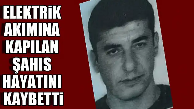 Elektrik akımına kapılan şahıs hayatını kaybetti