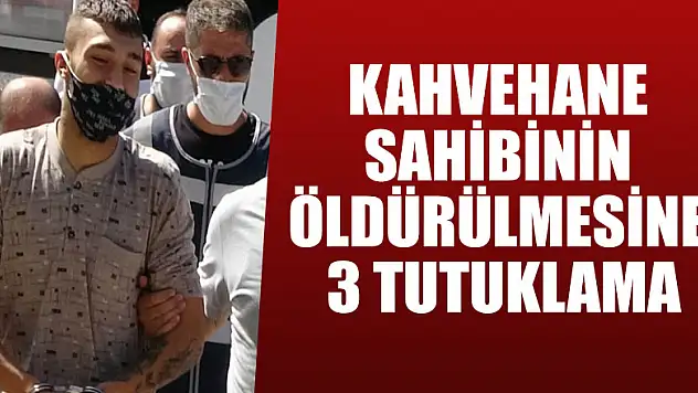 Kahvehane sahibinin öldürülmesine 3 tutuklama