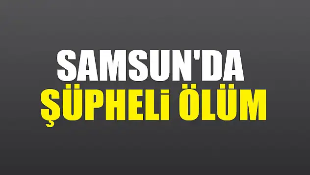 Samsun'da şüpheli ölüm