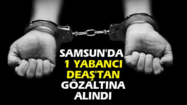Samsun'da 1 yabancı DEAŞ'tan gözaltına alındı