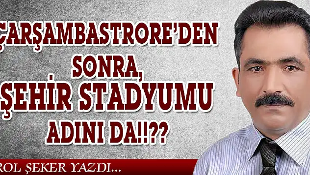 ÇARŞAMBASTRORE'DEN SONRA, ŞEHİR STADYUMU ADINI DA!!??