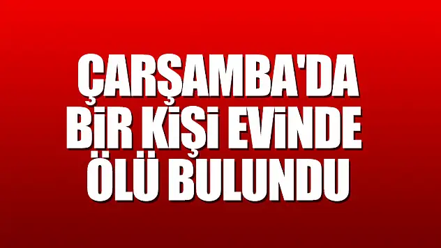 Çarşamba'da bir kişi evinde ölü bulundu 