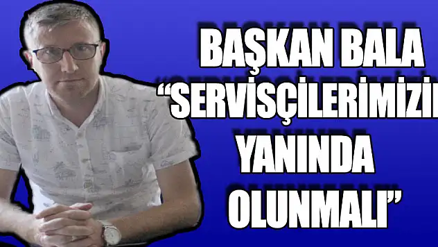Başkan Bala, 'Servisçilerimizin yanında olunmalı'