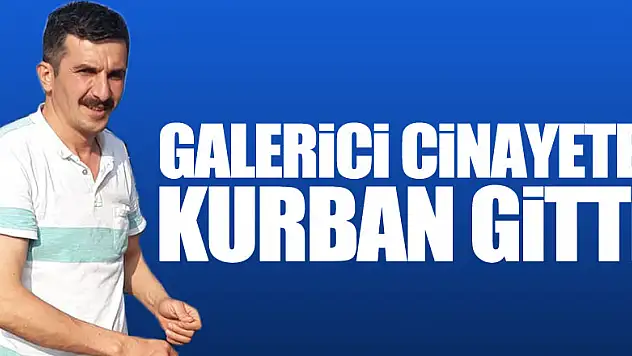 GALERİCİ CİNAYETE KURBAN GİTTİ