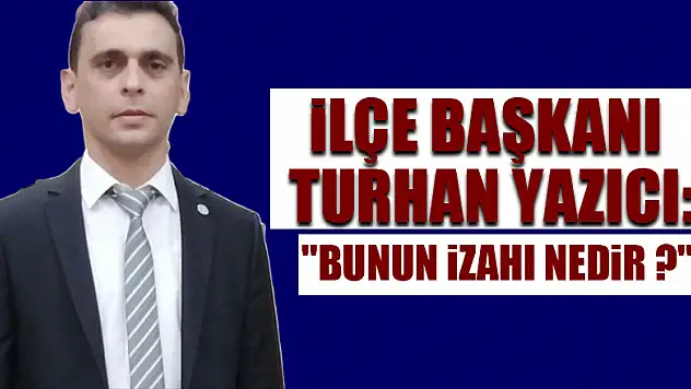 İlçe Başkanı Turhan Yazıcı: 'Bunun izahı nedir ?'