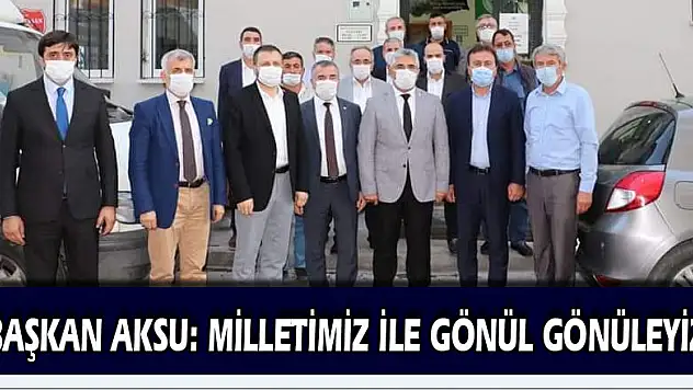 BAŞKAN AKSU: MİLLETİMİZ İLE GÖNÜL GÖNÜLEYİZ