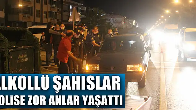 Alkollü şahıslar polise zor anlar yaşattı
