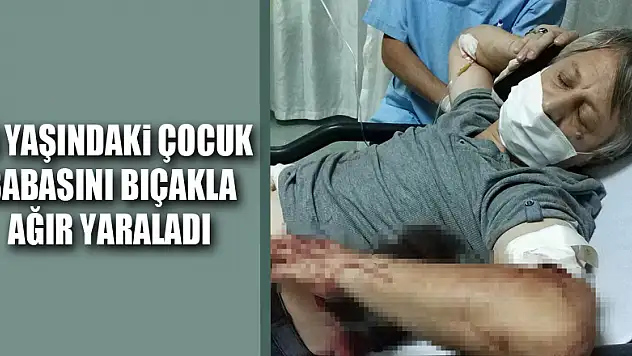 16 yaşındaki çocuk babasını bıçakla ağır yaraladı