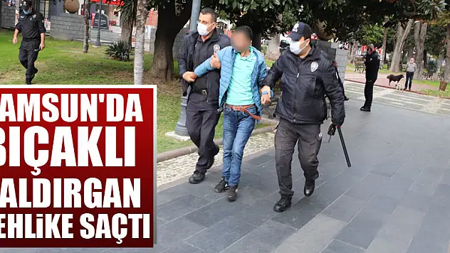 Samsun'da bıçaklı saldırgan tehlike saçtı