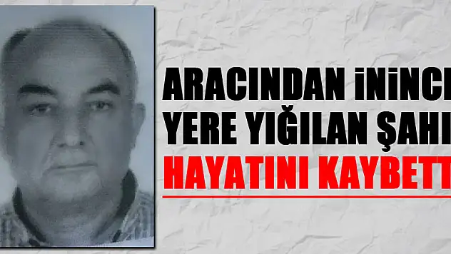 Aracından inince yere yığılan şahıs hayatını kaybetti