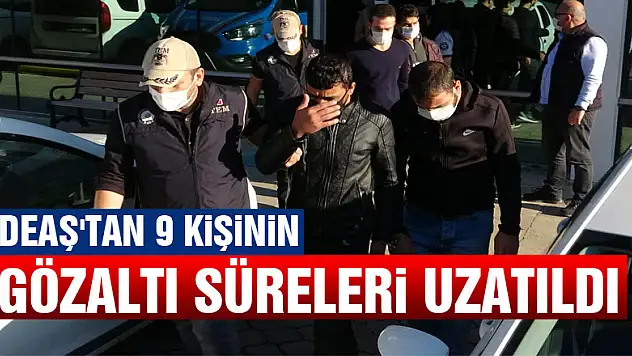 DEAŞ'tan 9 kişinin gözaltı süreleri uzatıldı 