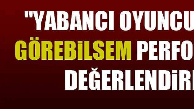 Ertuğrul Sağlam: 'Yabancı oyuncuları sahada görebilsem performanslarını değerlendireceğim'