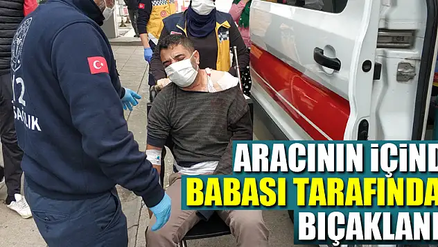 Aracının içinde babası tarafından bıçaklandı
