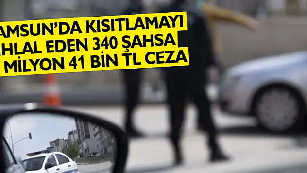 Samsun'da kısıtlamayı ihlal eden 340 şahsa 1 milyon 41 bin TL ceza