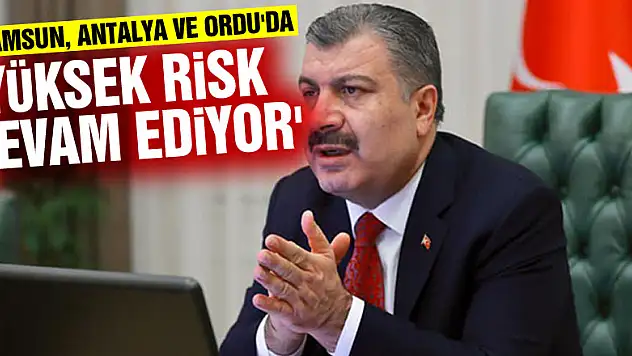 Bakan Koca: 'Samsun, Antalya ve Ordu'da yüksek risk devam ediyor'