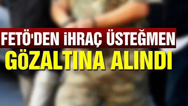FETÖ'den ihraç üsteğmen gözaltına alındı