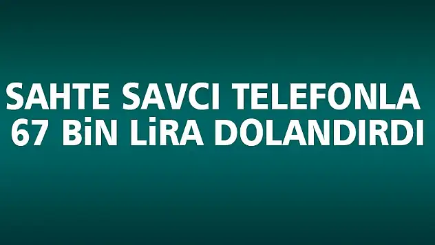 Sahte savcı telefonla 67 bin lira dolandırdı