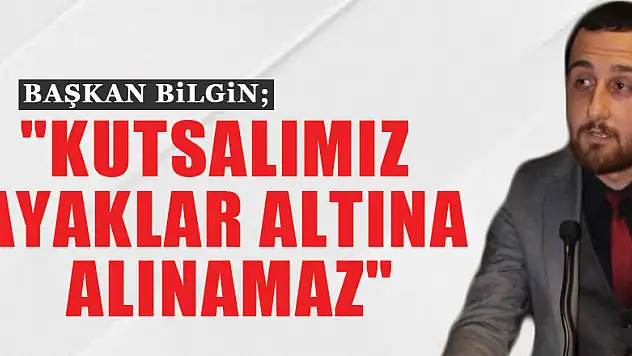 BAŞKAN BİLGİN 'KUTSALIMIZ AYAKLAR ALTINA ALINAMAZ'