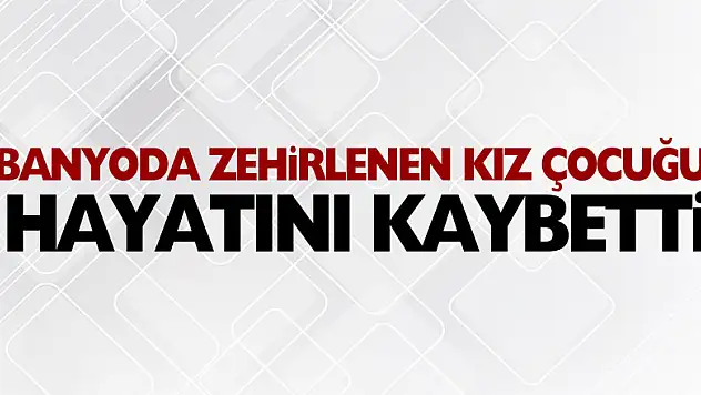 Banyoda zehirlenen 13 yaşındaki kız çocuğu hayatını kaybetti