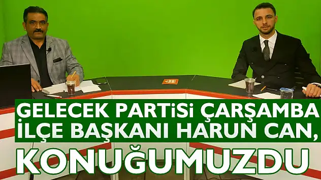 Gelecek Partisi Çarşamba İlçe Başkanı  Harun Can, konuğumuzdu