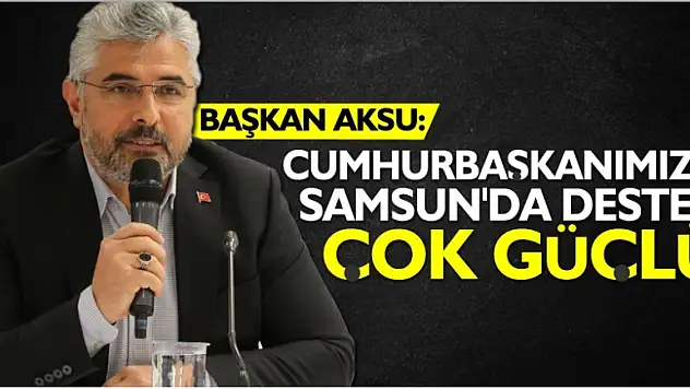 BAŞKAN AKSU: CUMHURBAŞKANIMIZA SAMSUN'DA DESTEK ÇOK GÜÇLÜ 