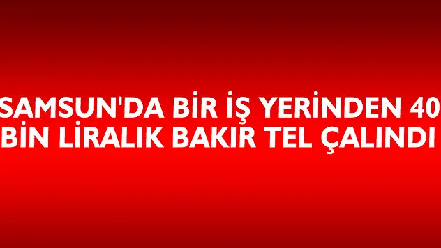Samsun'da bir iş yerinden 40 bin liralık bakır tel çalındı