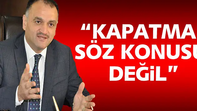 'KAPATMA SÖZ KONUSU DEĞİL'