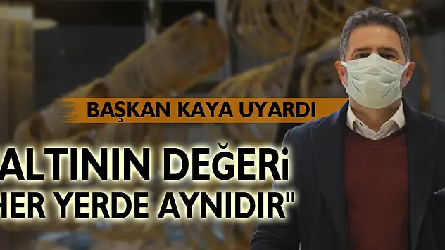 BAŞKAN KAYA UYARDI: 'ALTININ DEĞERİ HER YERDE AYNIDIR'