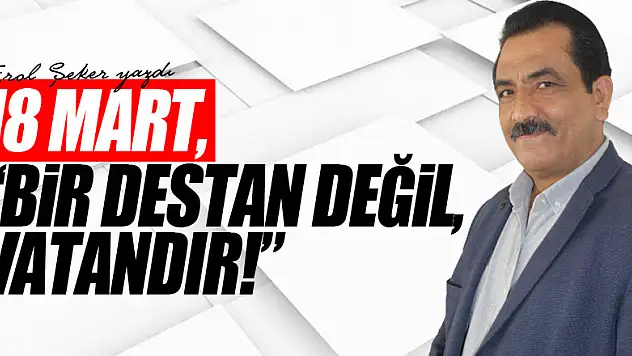 18 MART, 'BİR DESTAN DEĞİL, VATANDIR!'