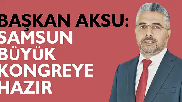 BAŞKAN AKSU SAMSUN BÜYÜK KONGREYE HAZIR