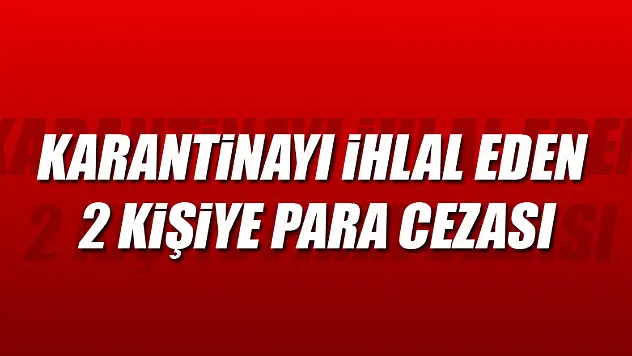 KARANTİNAYI İHLAL EDEN 2 KİŞİYE PARA CEZASI