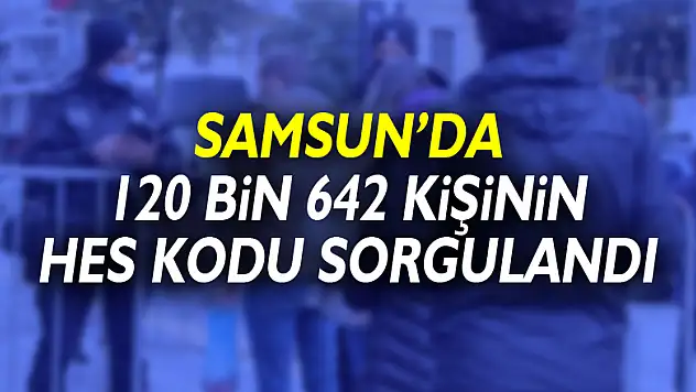 Korona vaka lideri Samsun'da 120 bin 642 kişinin HES kodu sorgulandı