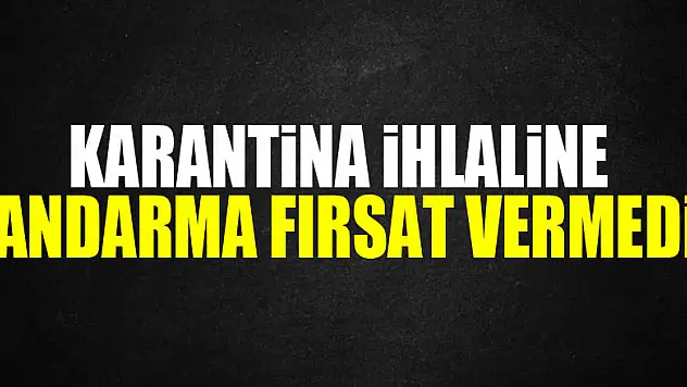 Karantina ihlaline jandarma fırsat vermedi!