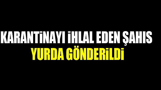 Karantinayı ihlal eden şahıs yurda gönderildi