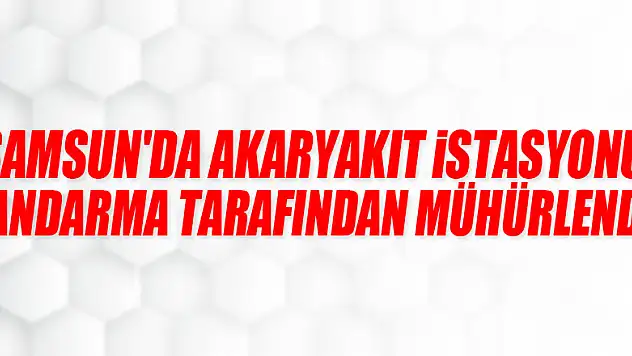 Samsun'da akaryakıt istasyonu jandarma tarafından mühürlendi