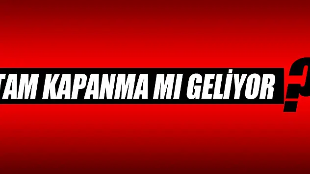 TAM KAPANMA MI GELİYOR?