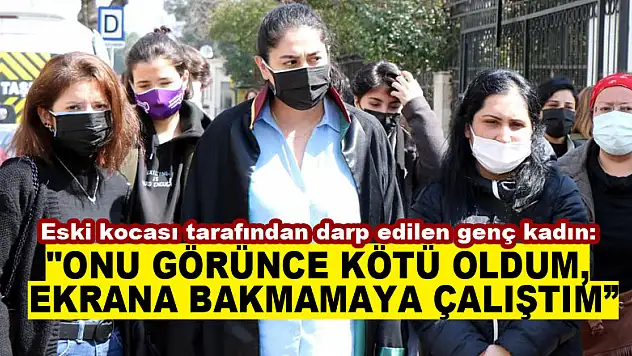 Eski kocası tarafından darp edilen genç kadın: 'Mahkemede onu görünce kötü oldum, ekrana bakmamaya çalıştım'
