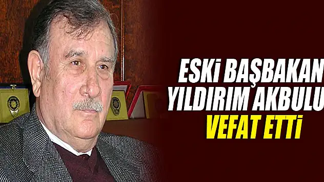 Eski Başbakan ve TBMM Başkanı Yıldırım Akbulut vefat etti