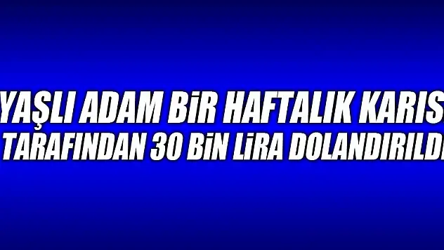 Yaşlı adam bir haftalık karısı tarafından 30 bin lira dolandırıldı