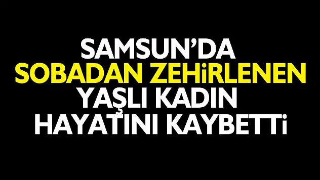 Samsun'da sobadan zehirlenen yaşlı kadın hayatını kaybetti