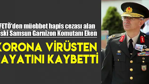 FETÖ'den müebbet hapis cezası alan eski Samsun Garnizon Komutanı Eken, korona virüsten hayatını kaybetti