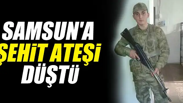 Samsun'a şehit ateşi düştü