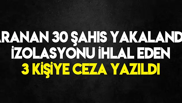 Aranan 30 şahıs yakalandı, izolasyonu ihlal eden 3 kişiye ceza yazıldı