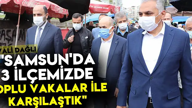 Samsun Valisi Dağlı: 'Samsun'da 3 ilçemizde toplu vakalar ile karşılaştık'