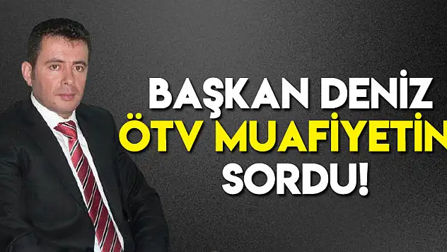 Başkan Deniz ÖTV muafiyetini sordu!