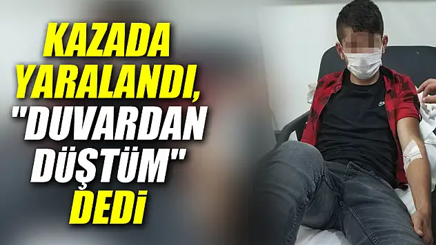 Kazada yaralandı, hastanede 'Duvardan düştüm' dedi