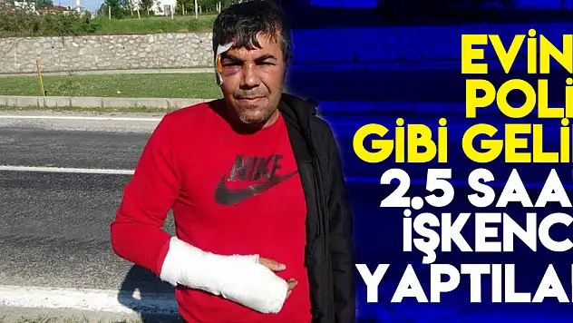 Evine polis gibi gelip 2.5 saat işkence yaptılar