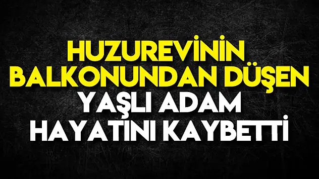 Huzurevinin balkonundan düşen yaşlı adam hayatını kaybetti