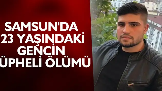 Samsun'da 23 yaşındaki gencin şüpheli ölümü