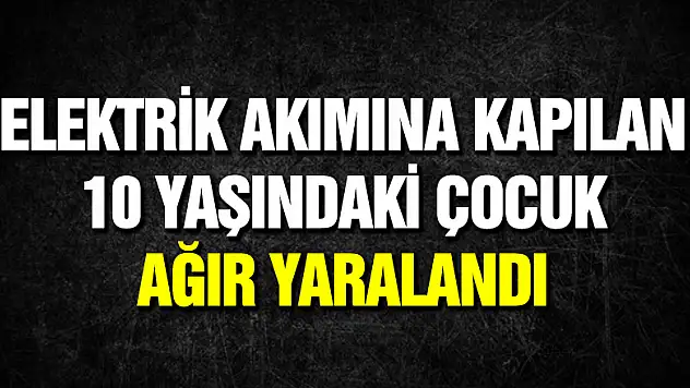 Elektrik akımına kapılan 10 yaşındaki çocuk ağır yaralandı